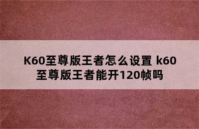 K60至尊版王者怎么设置 k60至尊版王者能开120帧吗